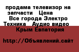 продама телевизор на запчасти › Цена ­ 500 - Все города Электро-Техника » Аудио-видео   . Крым,Евпатория